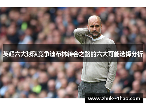 英超六大球队竞争迪布林转会之路的六大可能选择分析 英超六大球队竞争迪布林转会之路的六大可能选择分析