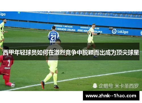 西甲年轻球员如何在激烈竞争中脱颖而出成为顶尖球星