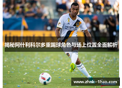 揭秘阿什利科尔多重踢球角色与场上位置全面解析 揭秘阿什利科尔多重踢球角色与场上位置全面解析