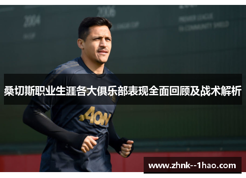 桑切斯职业生涯各大俱乐部表现全面回顾及战术解析 桑切斯职业生涯各大俱乐部表现全面回顾及战术解析