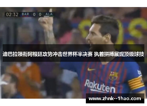 迪巴拉领衔阿根廷攻势冲击世界杯半决赛 执着拼搏展现顶级球技