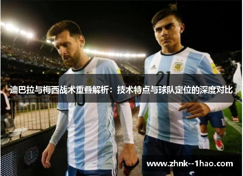 迪巴拉与梅西战术重叠解析：技术特点与球队定位的深度对比