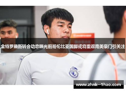 金特罗最新转会动态曝光前哥伦比亚国脚或将重返南美豪门引关注 金特罗最新转会动态曝光前哥伦比亚国脚或将重返南美豪门引关注