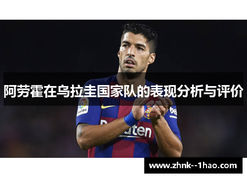 阿劳霍在乌拉圭国家队的表现分析与评价 阿劳霍在乌拉圭国家队的表现分析与评价