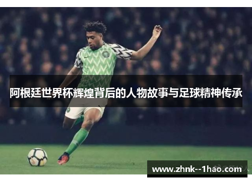 阿根廷世界杯辉煌背后的人物故事与足球精神传承 阿根廷世界杯辉煌背后的人物故事与足球精神传承