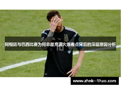 阿根廷与巴西比赛为何总是充满火爆看点背后的深层原因分析 阿根廷与巴西比赛为何总是充满火爆看点背后的深层原因分析