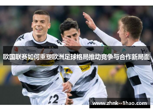 欧国联赛如何重塑欧洲足球格局推动竞争与合作新局面