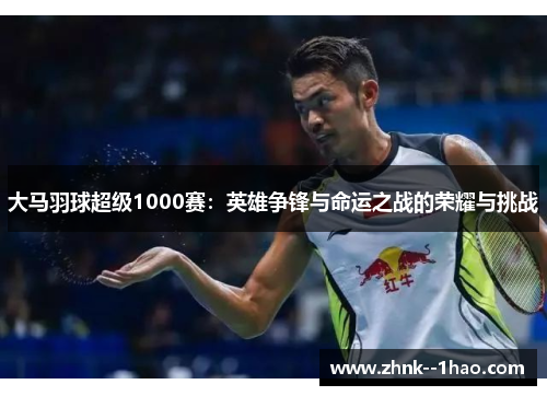 大马羽球超级1000赛:英雄争锋与命运之战的荣耀与挑战 大马羽球超级1000赛:英雄争锋与命运之战的荣耀与挑战