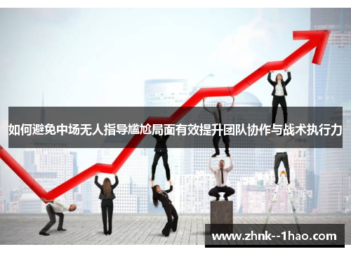 如何避免中场无人指导尴尬局面有效提升团队协作与战术执行力