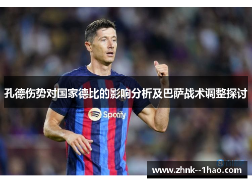孔德伤势对国家德比的影响分析及巴萨战术调整探讨 孔德伤势对国家德比的影响分析及巴萨战术调整探讨