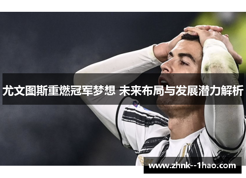 尤文图斯重燃冠军梦想 未来布局与发展潜力解析 尤文图斯重燃冠军梦想 未来布局与发展潜力解析