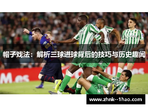帽子戏法:解析三球进球背后的技巧与历史趣闻 帽子戏法:解析三球进球背后的技巧与历史趣闻