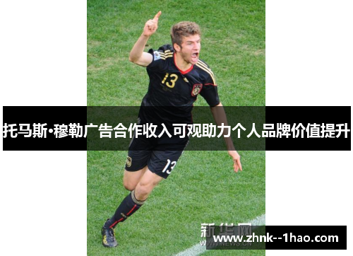 托马斯·穆勒广告合作收入可观助力个人品牌价值提升 托马斯·穆勒广告合作收入可观助力个人品牌价值提升