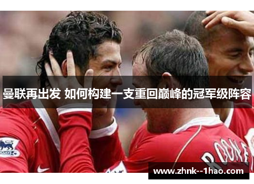 曼联再出发 如何构建一支重回巅峰的冠军级阵容 曼联再出发 如何构建一支重回巅峰的冠军级阵容