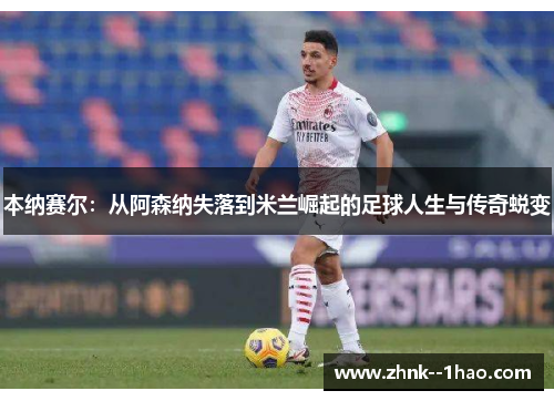本纳赛尔：从阿森纳失落到米兰崛起的足球人生与传奇蜕变