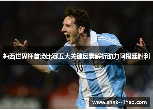 梅西世界杯首场比赛五大关键因素解析助力阿根廷胜利