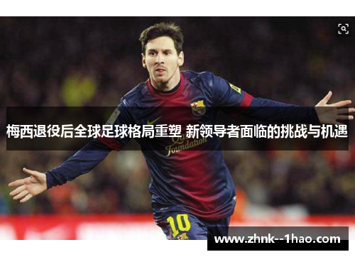 梅西退役后全球足球格局重塑 新领导者面临的挑战与机遇