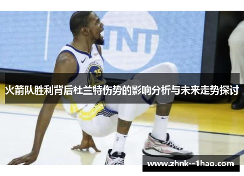 火箭队胜利背后杜兰特伤势的影响分析与未来走势探讨