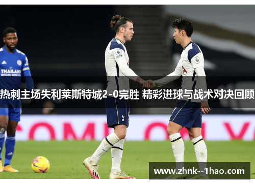热刺主场失利莱斯特城2-0完胜 精彩进球与战术对决回顾