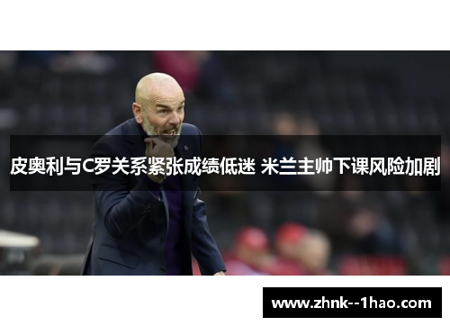 皮奥利与C罗关系紧张成绩低迷 米兰主帅下课风险加剧