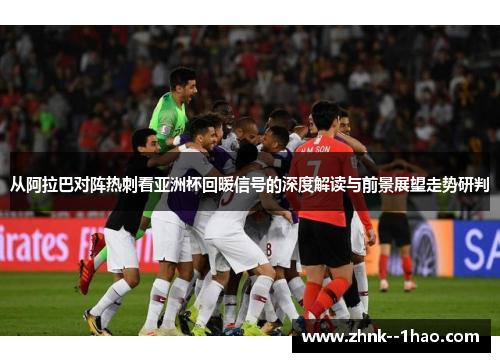 从阿拉巴对阵热刺看亚洲杯回暖信号的深度解读与前景展望走势研判