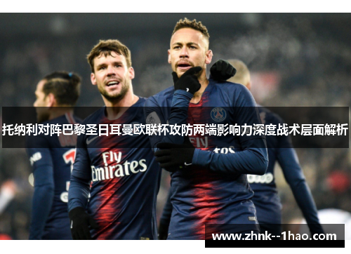 托纳利对阵巴黎圣日耳曼欧联杯攻防两端影响力深度战术层面解析