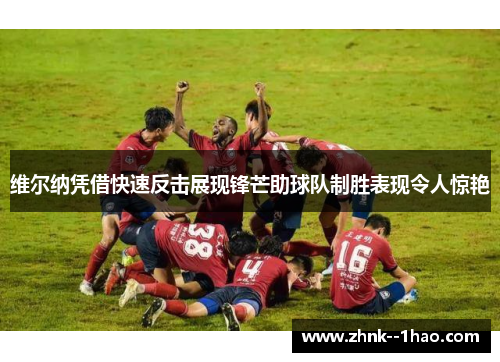 维尔纳凭借快速反击展现锋芒助球队制胜表现令人惊艳 维尔纳凭借快速反击展现锋芒助球队制胜表现令人惊艳