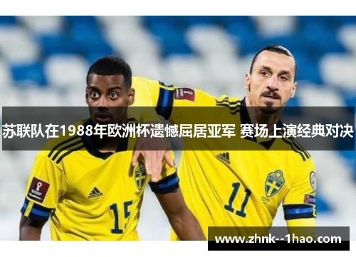 苏联队在1988年欧洲杯遗憾屈居亚军 赛场上演经典对决 苏联队在1988年欧洲杯遗憾屈居亚军 赛场上演经典对决