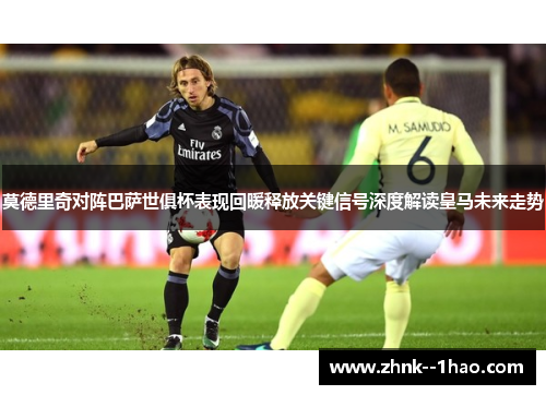 莫德里奇对阵巴萨世俱杯表现回暖释放关键信号深度解读皇马未来走势 莫德里奇对阵巴萨世俱杯表现回暖释放关键信号深度解读皇马未来走势