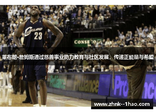 莱布朗·詹姆斯通过慈善事业助力教育与社区发展，传递正能量与希望