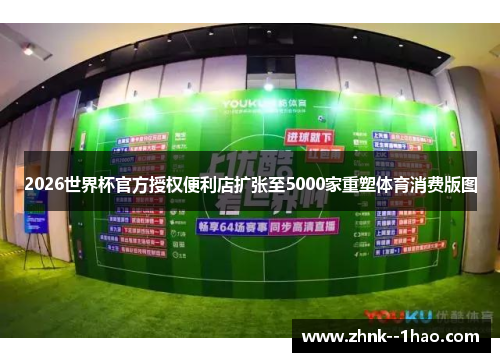 2026世界杯官方授权便利店扩张至5000家重塑体育消费版图