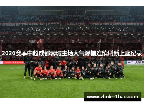 2026赛季中超成都蓉城主场人气爆棚连续刷新上座纪录