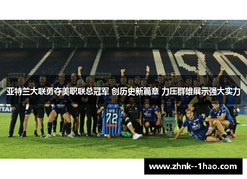 亚特兰大联勇夺美职联总冠军 创历史新篇章 力压群雄展示强大实力 亚特兰大联勇夺美职联总冠军 创历史新篇章 力压群雄展示强大实力