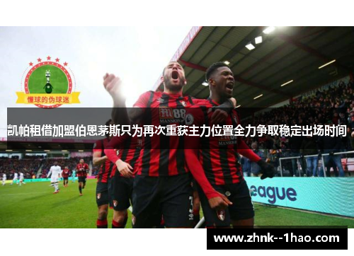 凯帕租借加盟伯恩茅斯只为再次重获主力位置全力争取稳定出场时间 凯帕租借加盟伯恩茅斯只为再次重获主力位置全力争取稳定出场时间