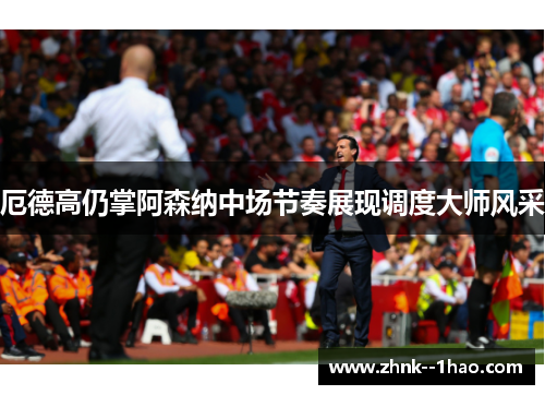 厄德高仍掌阿森纳中场节奏展现调度大师风采 厄德高仍掌阿森纳中场节奏展现调度大师风采