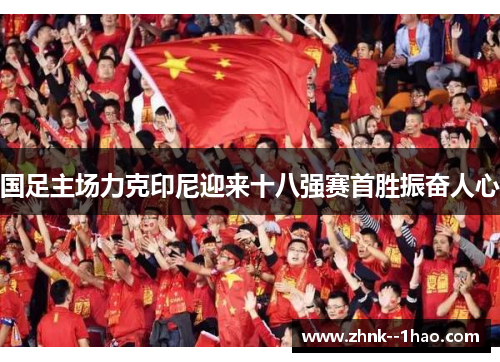 国足主场力克印尼迎来十八强赛首胜振奋人心 国足主场力克印尼迎来十八强赛首胜振奋人心