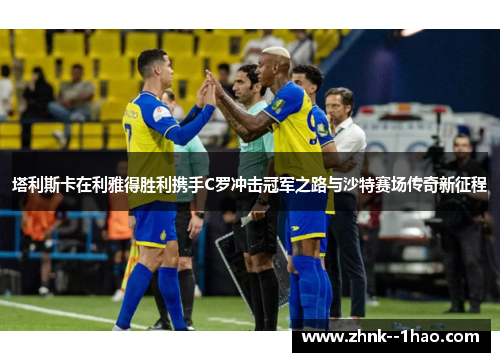 塔利斯卡在利雅得胜利携手C罗冲击冠军之路与沙特赛场传奇新征程 塔利斯卡在利雅得胜利携手C罗冲击冠军之路与沙特赛场传奇新征程