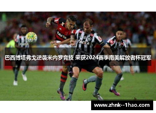 巴西博塔弗戈逆袭米内罗竞技 荣获2024赛季南美解放者杯冠军