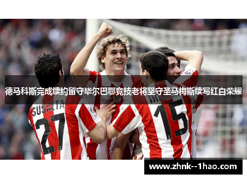 德马科斯完成续约留守毕尔巴鄂竞技老将坚守圣马梅斯续写红白荣耀