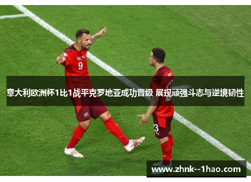 意大利欧洲杯1比1战平克罗地亚成功晋级 展现顽强斗志与逆境韧性