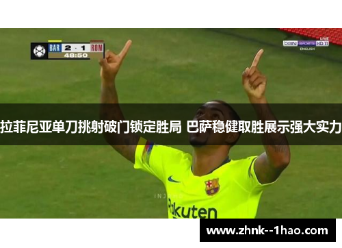 拉菲尼亚单刀挑射破门锁定胜局 巴萨稳健取胜展示强大实力