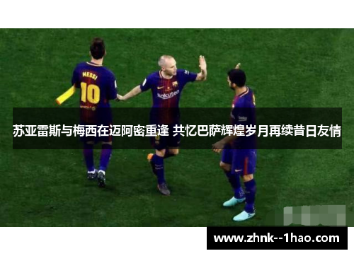 苏亚雷斯与梅西在迈阿密重逢 共忆巴萨辉煌岁月再续昔日友情