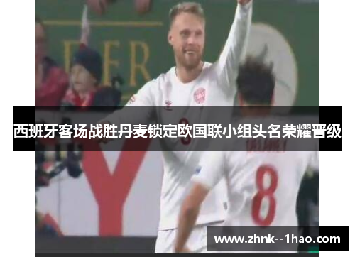 西班牙客场战胜丹麦锁定欧国联小组头名荣耀晋级