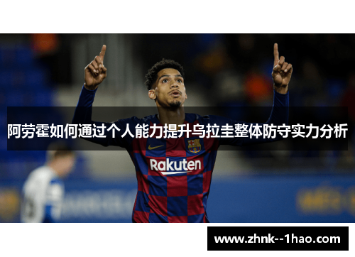 阿劳霍如何通过个人能力提升乌拉圭整体防守实力分析 阿劳霍如何通过个人能力提升乌拉圭整体防守实力分析