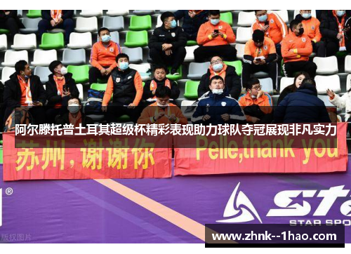 阿尔滕托普土耳其超级杯精彩表现助力球队夺冠展现非凡实力