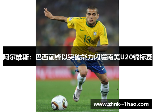 阿尔维斯：巴西前锋以突破能力闪耀南美U20锦标赛
