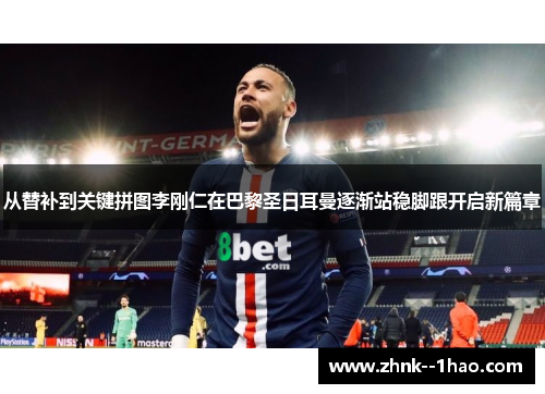 从替补到关键拼图李刚仁在巴黎圣日耳曼逐渐站稳脚跟开启新篇章