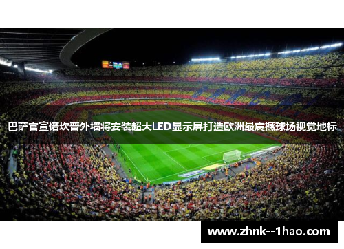 巴萨官宣诺坎普外墙将安装超大LED显示屏打造欧洲最震撼球场视觉地标