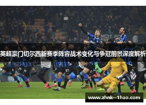 英超豪门切尔西新赛季阵容战术变化与争冠前景深度解析