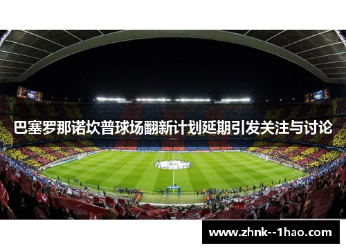 巴塞罗那诺坎普球场翻新计划延期引发关注与讨论